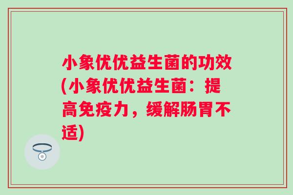 小象优优益生菌的功效(小象优优益生菌:提高力,缓解肠胃不适) 小象优优益生菌的功效(小象优优益生菌:提高力,缓解肠胃不适)