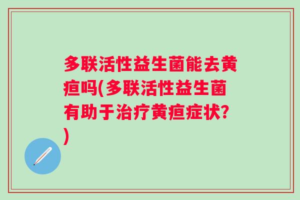 多联活性益生菌能去黄疸吗(多联活性益生菌有助于黄疸症状?) 多联活性益生菌能去黄疸吗(多联活性益生菌有助于黄疸症状?)
