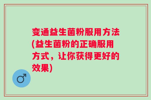 变通益生菌粉服用方法(益生菌粉的正确服用方式，让你获得更好的效果)
