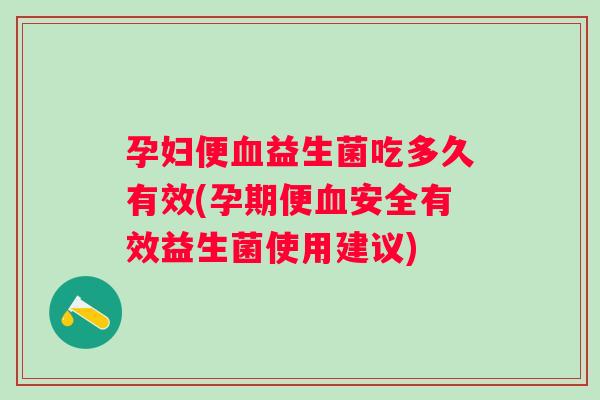 孕妇便益生菌吃多久有效(孕期便安全有效益生菌使用建议) 孕妇便益生菌吃多久有效(孕期便安全有效益生菌使用建议)