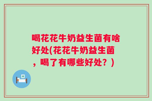 喝花花牛奶益生菌有啥好处(花花牛奶益生菌,喝了有哪些好处?) 喝花花牛奶益生菌有啥好处(花花牛奶益生菌,喝了有哪些好处?)
