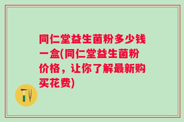 同仁堂益生菌粉多少钱一盒(同仁堂益生菌粉价格，让你了解新购买花费)