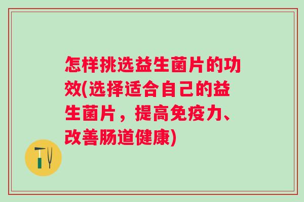 怎样挑选益生菌片的功效(选择适合自己的益生菌片,提高力、改善肠道健康) 怎样挑选益生菌片的功效(选择适合自己的益生菌片,提高力、改善肠道健康)