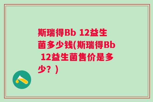 斯瑞得Bb 12益生菌多少钱(斯瑞得Bb 12益生菌售价是多少?) 斯瑞得Bb 12益生菌多少钱(斯瑞得Bb 12益生菌售价是多少?)