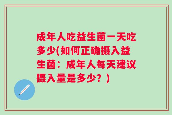 成年人吃益生菌一天吃多少(如何正确摄入益生菌：成年人每天建议摄入量是多少？)