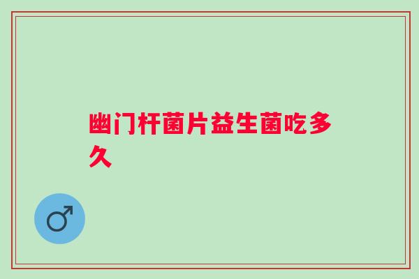 幽门杆菌片益生菌吃多久 幽门杆菌片益生菌吃多久