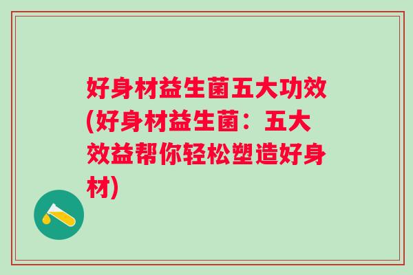 好身材益生菌五大功效(好身材益生菌:五大效益帮你轻松塑造好身材) 好身材益生菌五大功效(好身材益生菌:五大效益帮你轻松塑造好身材)