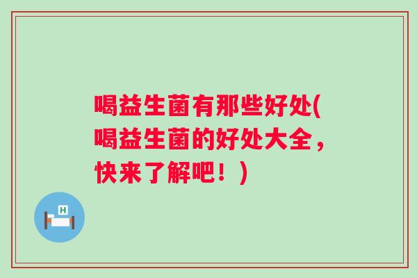 喝益生菌有那些好处(喝益生菌的好处大全,快来了解吧!) 喝益生菌有那些好处(喝益生菌的好处大全,快来了解吧!)