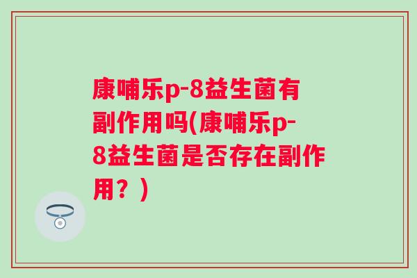 康哺乐p-8益生菌有副作用吗(康哺乐p-8益生菌是否存在副作用?) 康哺乐p-8益生菌有副作用吗(康哺乐p-8益生菌是否存在副作用?)