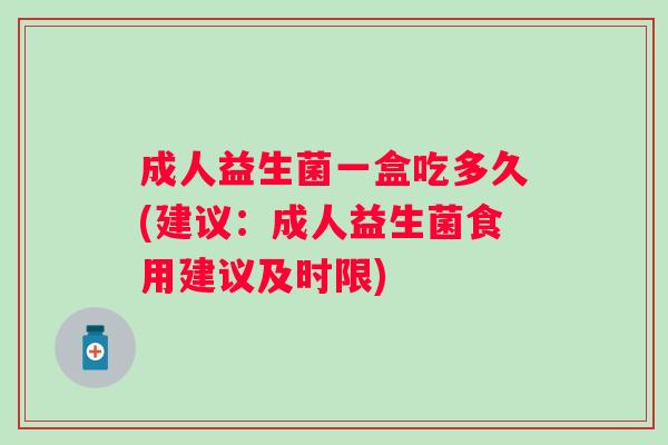 成人益生菌一盒吃多久(建议：成人益生菌食用建议及时限)