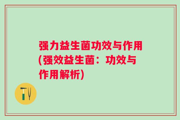 强力益生菌功效与作用(强效益生菌：功效与作用解析)