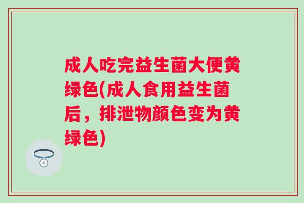 成人吃完益生菌大便黄绿色(成人食用益生菌后,排泄物颜色变为黄绿色) 成人吃完益生菌大便黄绿色(成人食用益生菌后,排泄物颜色变为黄绿色)