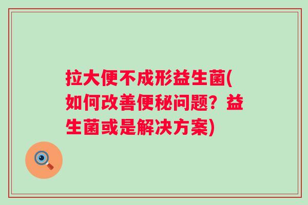 拉大便不成形益生菌(如何改善问题？益生菌或是解决方案)