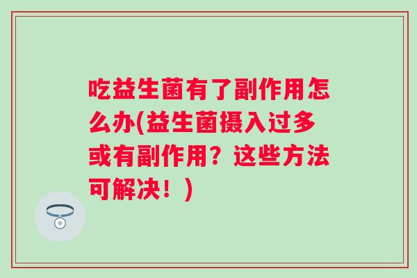 吃益生菌有了副作用怎么办(益生菌摄入过多或有副作用？这些方法可解决！)
