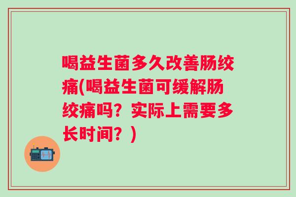 喝益生菌多久改善肠绞痛(喝益生菌可缓解肠绞痛吗？实际上需要多长时间？)