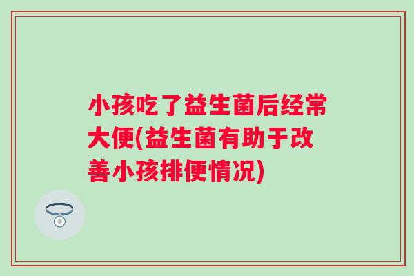小孩吃了益生菌后经常大便(益生菌有助于改善小孩排便情况)