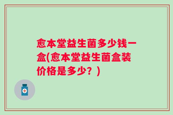 愈本堂益生菌多少钱一盒(愈本堂益生菌盒装价格是多少？)