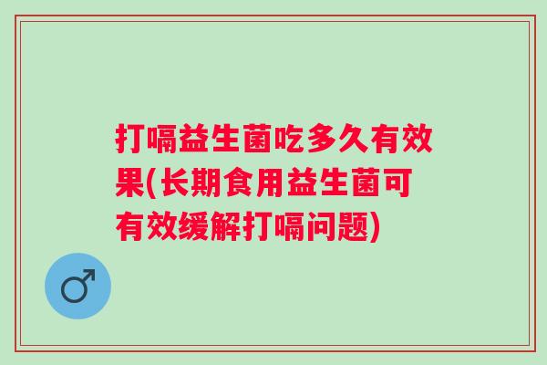 打嗝益生菌吃多久有效果(长期食用益生菌可有效缓解打嗝问题) 打嗝益生菌吃多久有效果(长期食用益生菌可有效缓解打嗝问题)