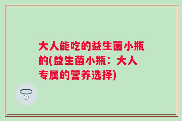 大人能吃的益生菌小瓶的(益生菌小瓶:大人专属的营养选择) 大人能吃的益生菌小瓶的(益生菌小瓶:大人专属的营养选择)