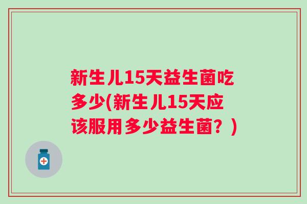 新生儿15天益生菌吃多少(新生儿15天应该服用多少益生菌?) 新生儿15天益生菌吃多少(新生儿15天应该服用多少益生菌?)