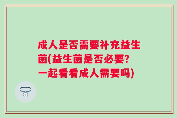 成人是否需要补充益生菌(益生菌是否必要？一起看看成人需要吗)
