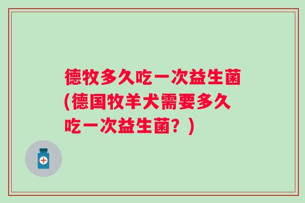 德牧多久吃一次益生菌(德国牧羊犬需要多久吃一次益生菌?) 德牧多久吃一次益生菌(德国牧羊犬需要多久吃一次益生菌?)