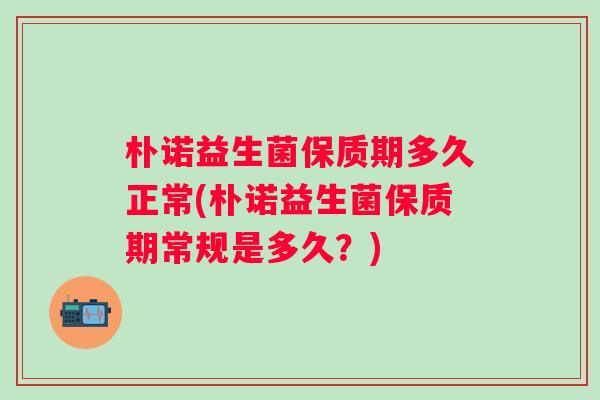 朴诺益生菌保质期多久正常(朴诺益生菌保质期常规是多久?) 朴诺益生菌保质期多久正常(朴诺益生菌保质期常规是多久?)