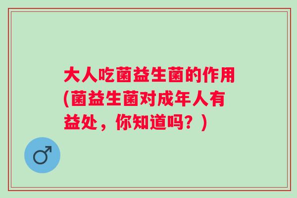 大人吃菌益生菌的作用(菌益生菌对成年人有益处,你知道吗?) 大人吃菌益生菌的作用(菌益生菌对成年人有益处,你知道吗?)