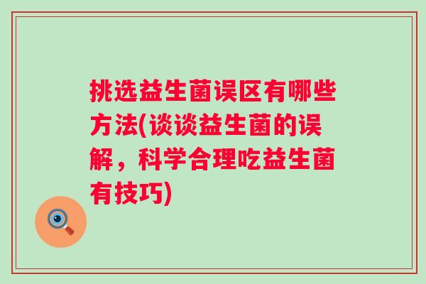 挑选益生菌误区有哪些方法(谈谈益生菌的误解，科学合理吃益生菌有技巧)