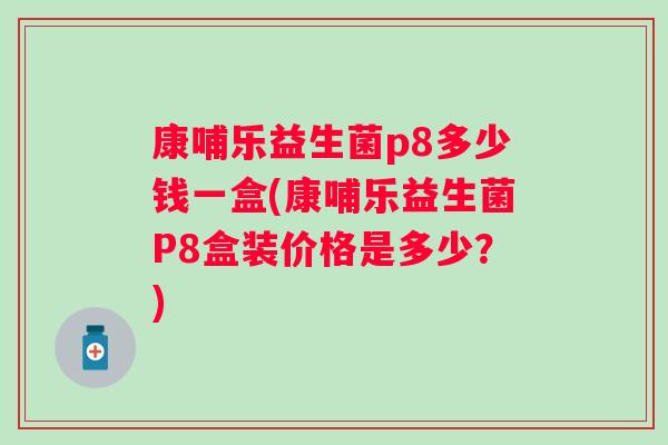 康哺乐益生菌p8多少钱一盒(康哺乐益生菌P8盒装价格是多少?) 康哺乐益生菌p8多少钱一盒(康哺乐益生菌P8盒装价格是多少?)