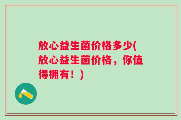 放心益生菌价格多少(放心益生菌价格，你值得拥有！)