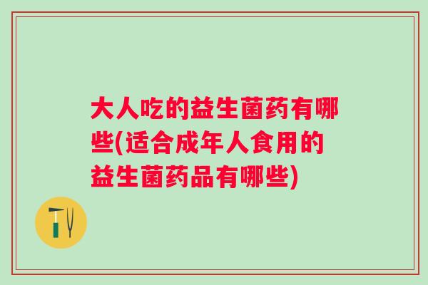 大人吃的益生菌药有哪些(适合成年人食用的益生菌药品有哪些)