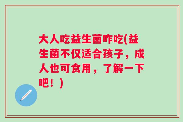 大人吃益生菌咋吃(益生菌不仅适合孩子，成人也可食用，了解一下吧！)