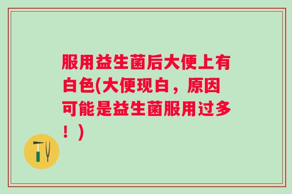 服用益生菌后大便上有白色(大便现白，原因可能是益生菌服用过多！)