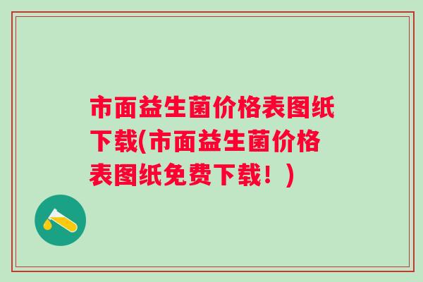 市面益生菌价格表图纸下载(市面益生菌价格表图纸免费下载!) 市面益生菌价格表图纸下载(市面益生菌价格表图纸免费下载!)