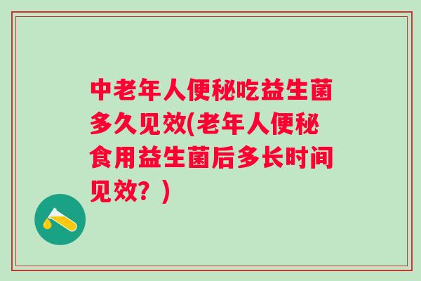 中老年人吃益生菌多久见效(老年人食用益生菌后多长时间见效?) 中老年人吃益生菌多久见效(老年人食用益生菌后多长时间见效?)