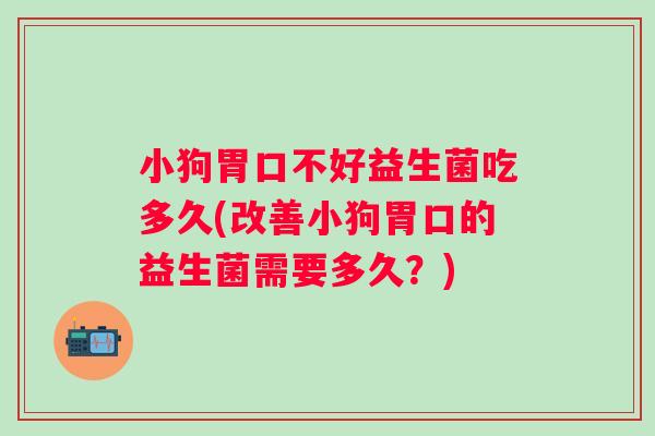 小狗胃口不好益生菌吃多久(改善小狗胃口的益生菌需要多久?) 小狗胃口不好益生菌吃多久(改善小狗胃口的益生菌需要多久?)