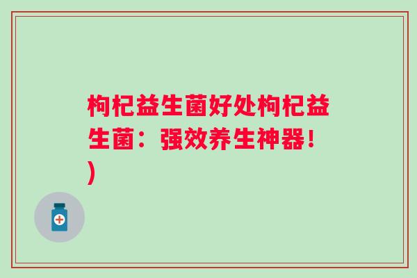 枸杞益生菌好处枸杞益生菌:强效养生神器!) 枸杞益生菌好处枸杞益生菌:强效养生神器!)