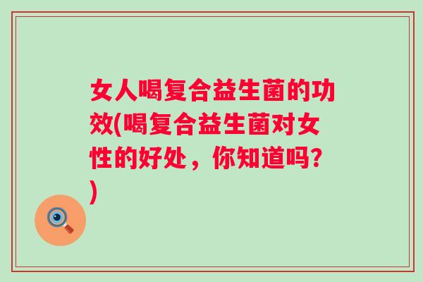 女人喝复合益生菌的功效(喝复合益生菌对女性的好处,你知道吗?) 女人喝复合益生菌的功效(喝复合益生菌对女性的好处,你知道吗?)