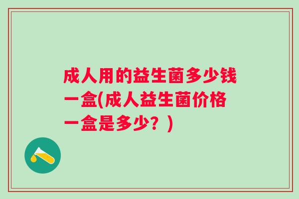 成人用的益生菌多少钱一盒(成人益生菌价格一盒是多少?) 成人用的益生菌多少钱一盒(成人益生菌价格一盒是多少?)