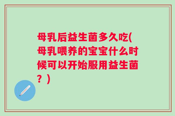 母乳后益生菌多久吃(母乳喂养的宝宝什么时候可以开始服用益生菌?) 母乳后益生菌多久吃(母乳喂养的宝宝什么时候可以开始服用益生菌?)