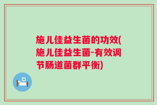施儿佳益生菌的功效(施儿佳益生菌-有效调节肠道菌群平衡)