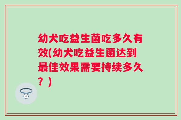 幼犬吃益生菌吃多久有效(幼犬吃益生菌达到佳效果需要持续多久?) 幼犬吃益生菌吃多久有效(幼犬吃益生菌达到佳效果需要持续多久?)