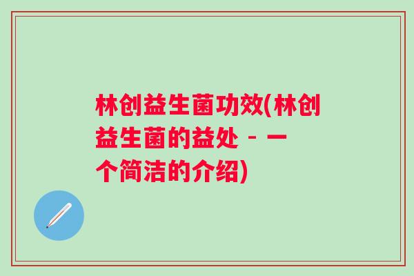 林创益生菌功效(林创益生菌的益处 - 一个简洁的介绍)