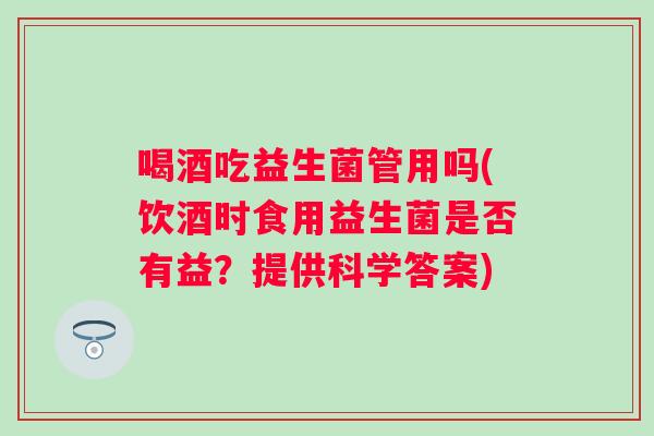 喝酒吃益生菌管用吗(饮酒时食用益生菌是否有益？提供科学答案)