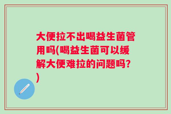 大便拉不出喝益生菌管用吗(喝益生菌可以缓解大便难拉的问题吗？)