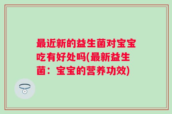 近新的益生菌对宝宝吃有好处吗(新益生菌:宝宝的营养功效) 近新的益生菌对宝宝吃有好处吗(新益生菌:宝宝的营养功效)