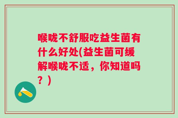喉咙不舒服吃益生菌有什么好处(益生菌可缓解喉咙不适,你知道吗?) 喉咙不舒服吃益生菌有什么好处(益生菌可缓解喉咙不适,你知道吗?)