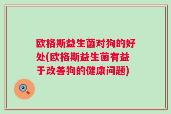 欧格斯益生菌对狗的好处(欧格斯益生菌有益于改善狗的健康问题) 欧格斯益生菌对狗的好处(欧格斯益生菌有益于改善狗的健康问题)