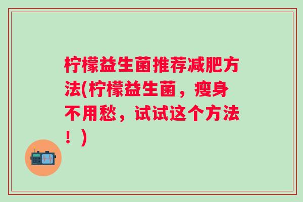 柠檬益生菌推荐方法(柠檬益生菌,瘦身不用愁,试试这个方法!) 柠檬益生菌推荐方法(柠檬益生菌,瘦身不用愁,试试这个方法!)